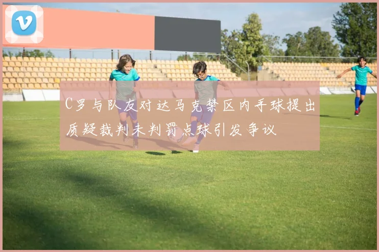 C罗与队友对达马克禁区内手球提出质疑裁判未判罚点球引发争议
