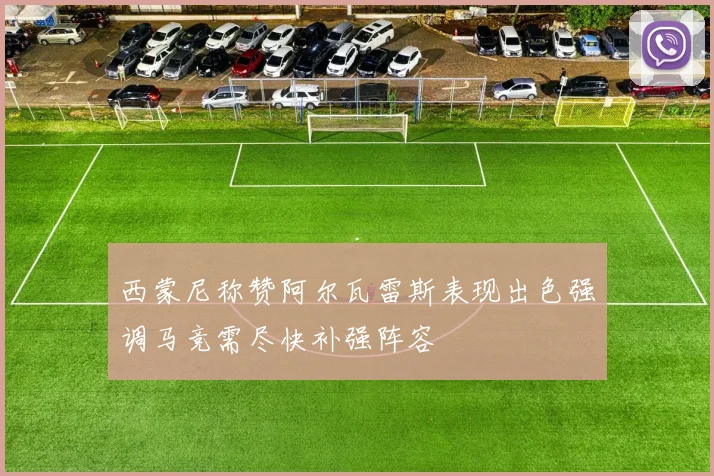 西蒙尼称赞阿尔瓦雷斯表现出色强调马竞需尽快补强阵容