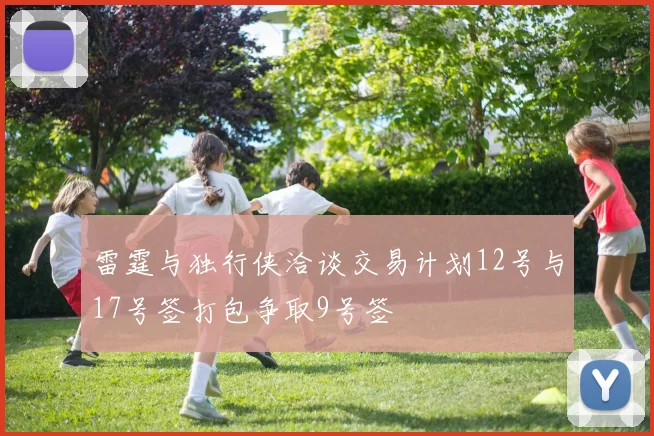 雷霆与独行侠洽谈交易计划12号与17号签打包争取9号签