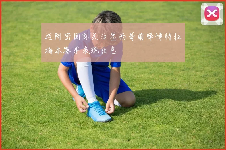 迈阿密国际关注墨西哥前锋博特拉梅本赛季表现出色