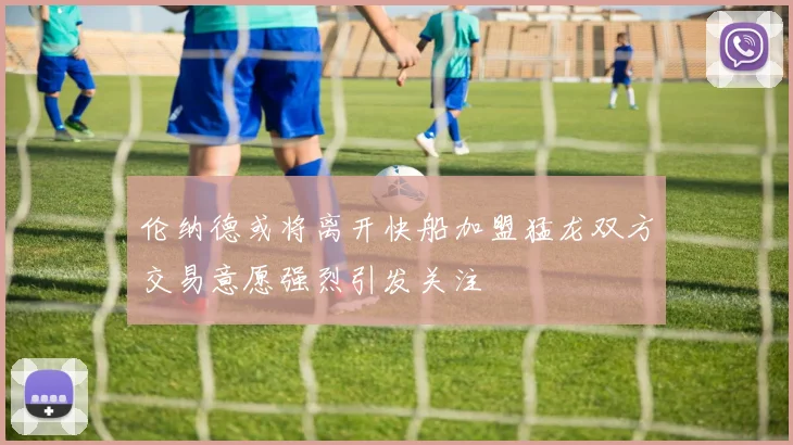 伦纳德或将离开快船加盟猛龙双方交易意愿强烈引发关注
