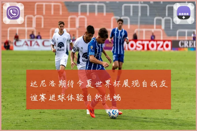 达尼洛期待今夏世界杯展现自我友谊赛进球体验自然流畅