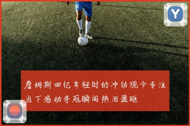 詹姆斯回忆年轻时的冲劲现今专注当下感动夺冠瞬间热泪盈眶