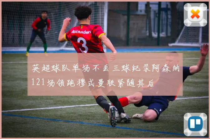 英超球队单场不丢三球纪录阿森纳121场领跑穆式曼联紧随其后