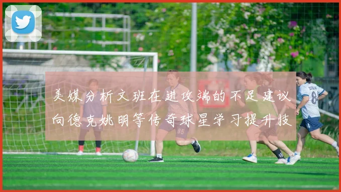 美媒分析文班在进攻端的不足建议向德克姚明等传奇球星学习提升技能
