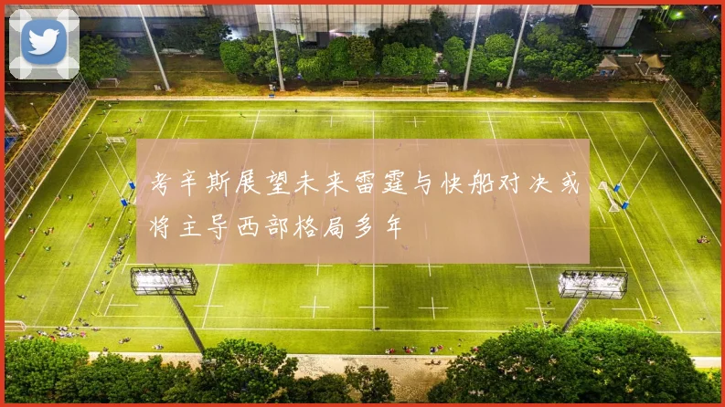 考辛斯展望未来雷霆与快船对决或将主导西部格局多年