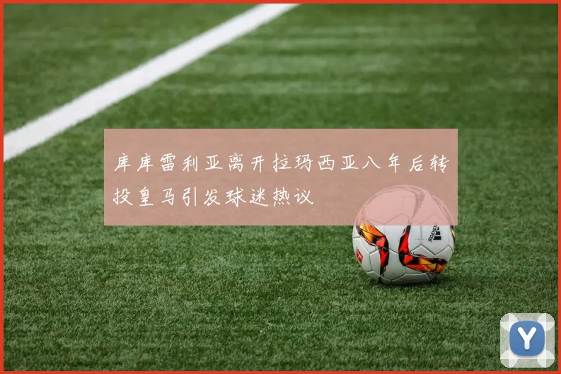 库库雷利亚离开拉玛西亚八年后转投皇马引发球迷热议