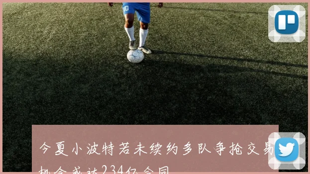 今夏小波特若未续约多队争抢交易机会或达234亿合同