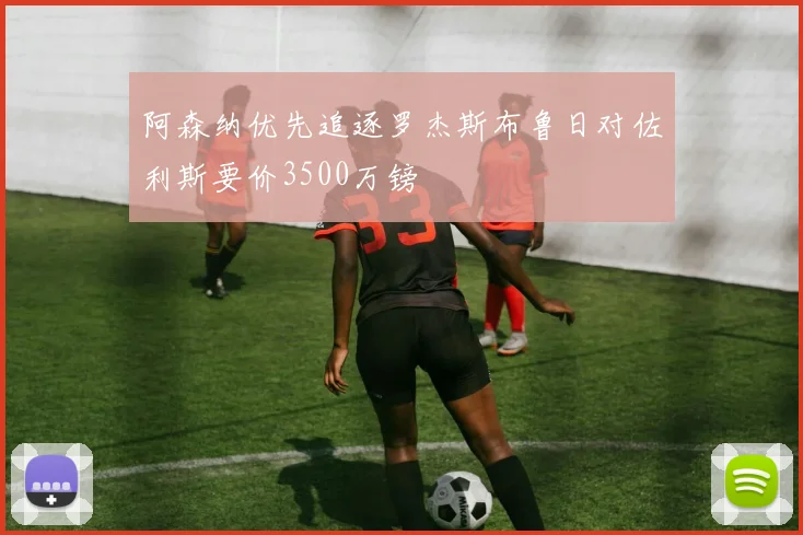 阿森纳优先追逐罗杰斯布鲁日对佐利斯要价3500万镑