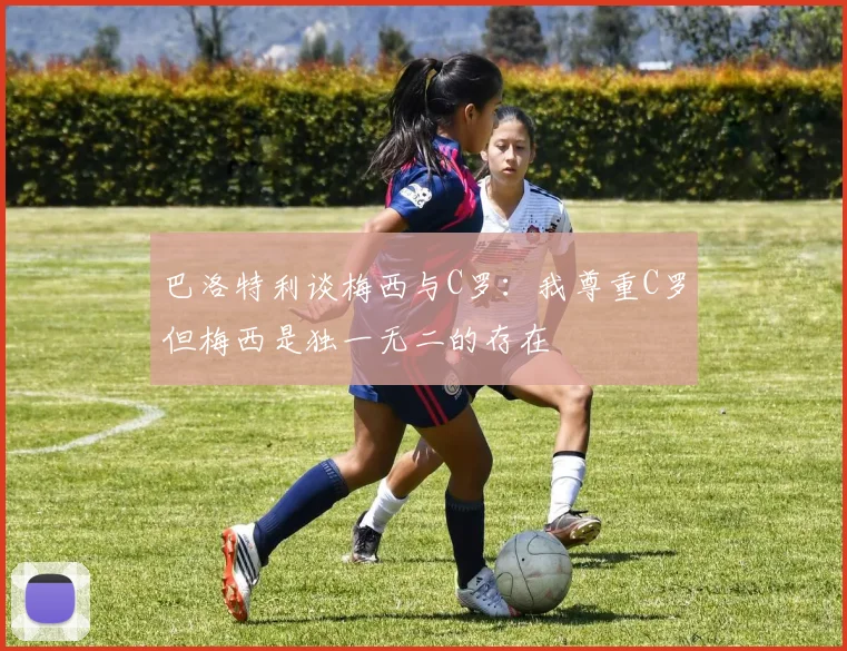 巴洛特利谈梅西与C罗：我尊重C罗但梅西是独一无二的存在
