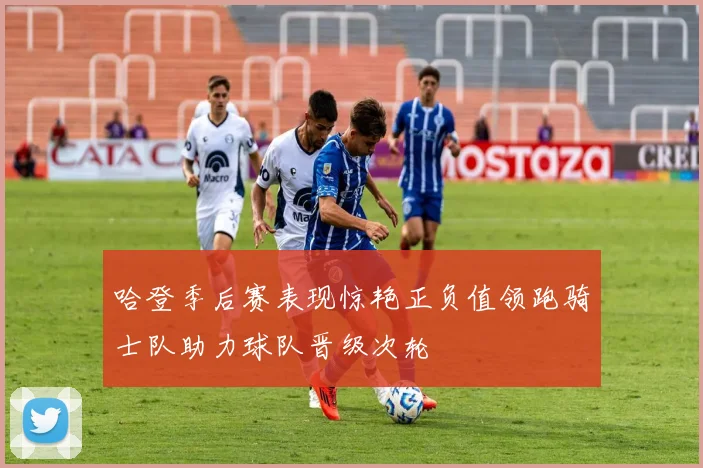 哈登季后赛表现惊艳正负值领跑骑士队助力球队晋级次轮