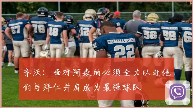 齐沃：面对阿森纳必须全力以赴他们与拜仁并肩成为最强球队