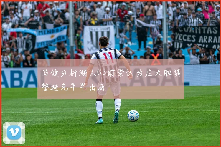 马健分析湖人G3前景认为应大胆调整避免早早出局