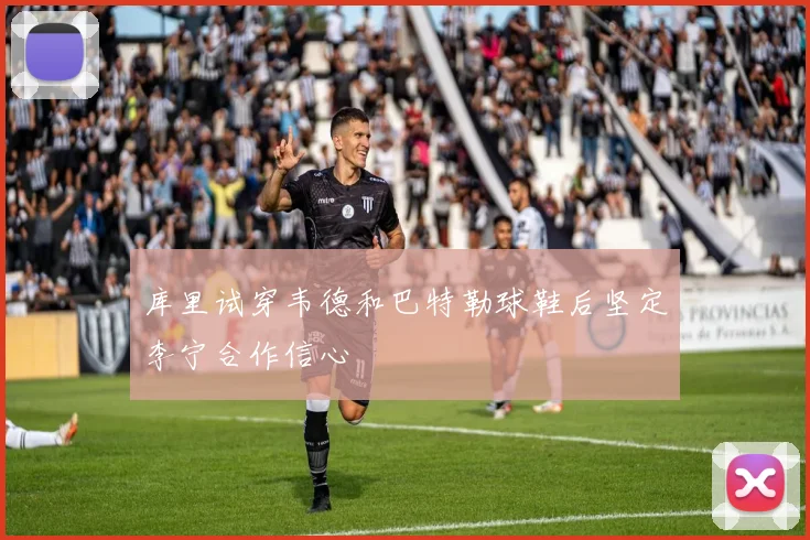 库里试穿韦德和巴特勒球鞋后坚定李宁合作信心
