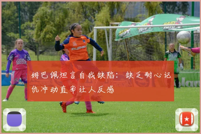 姆巴佩坦言自我缺陷：缺乏耐心记仇冲动直率让人反感