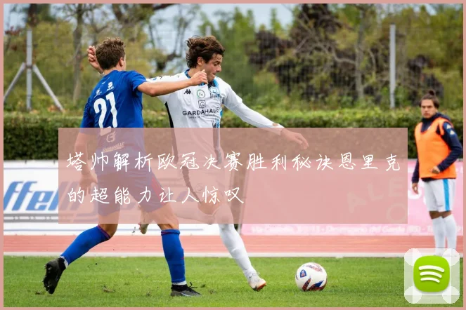 塔帅解析欧冠决赛胜利秘诀恩里克的超能力让人惊叹