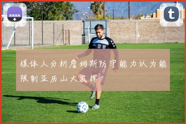 媒体人分析詹姆斯防守能力认为能限制亚历山大发挥