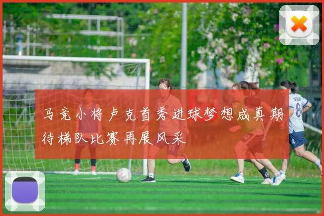 马竞小将卢克首秀进球梦想成真期待梯队比赛再展风采