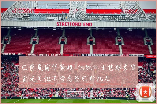 巴萨夏窗预算超1亿欧元出售球员资金充足但不考虑签巴斯托尼