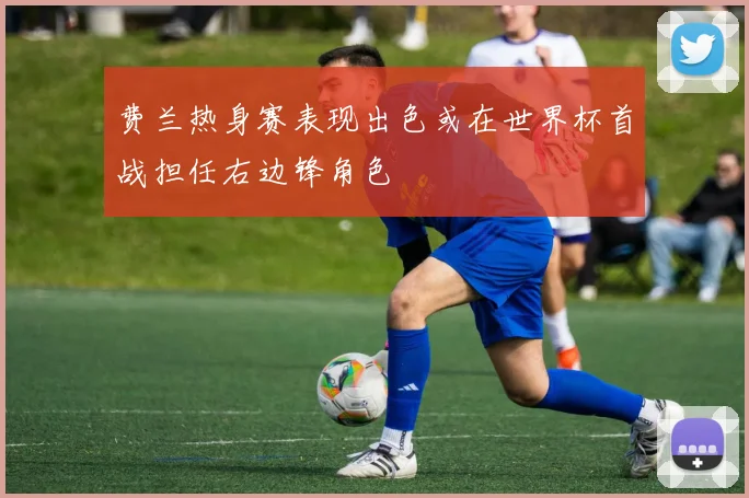 费兰热身赛表现出色或在世界杯首战担任右边锋角色
