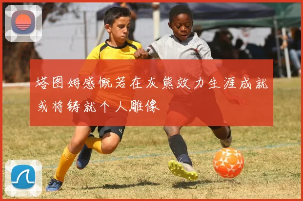塔图姆感慨若在灰熊效力生涯成就或将铸就个人雕像