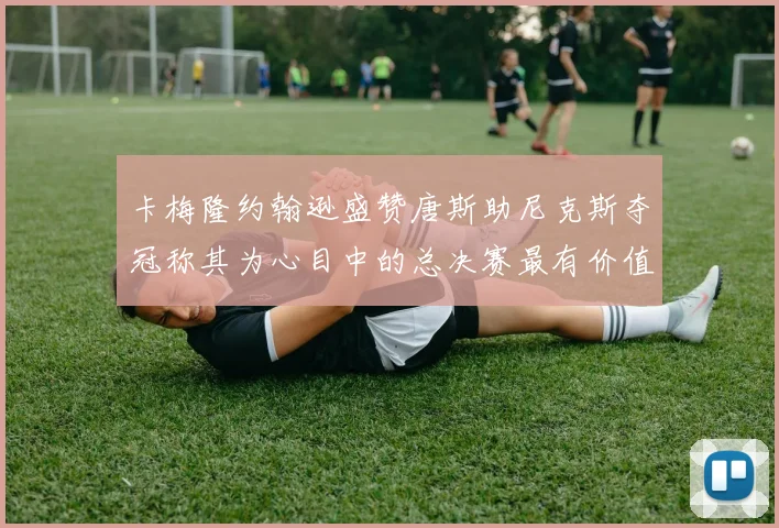卡梅隆约翰逊盛赞唐斯助尼克斯夺冠称其为心目中的总决赛最有价值球员