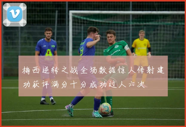 梅西逆转之战全场数据惊人传射建功获评满分十分成功过人六次