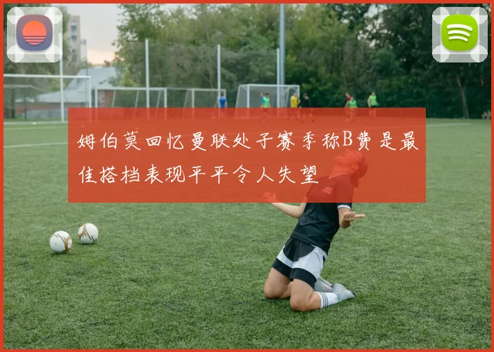 姆伯莫回忆曼联处子赛季称B费是最佳搭档表现平平令人失望