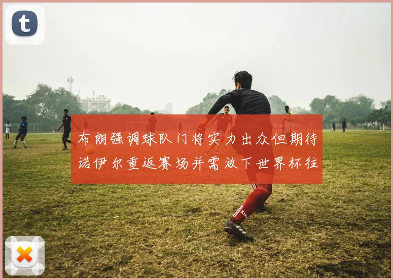 布朗强调球队门将实力出众但期待诺伊尔重返赛场并需放下世界杯往事