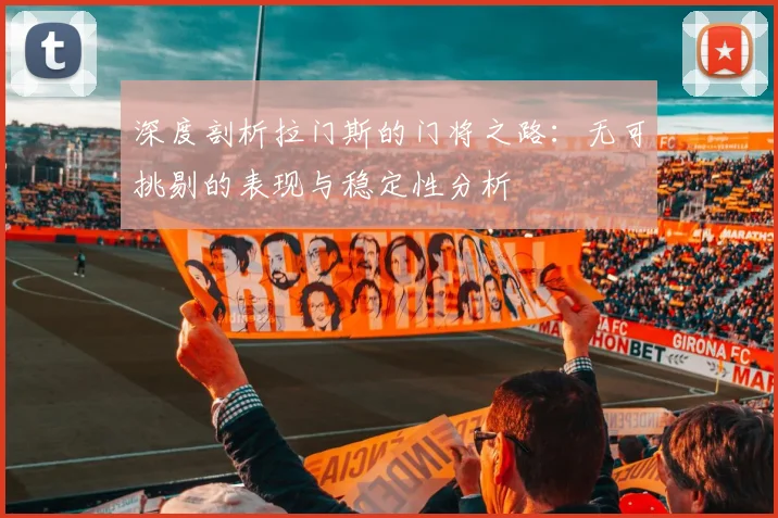 深度剖析拉门斯的门将之路：无可挑剔的表现与稳定性分析